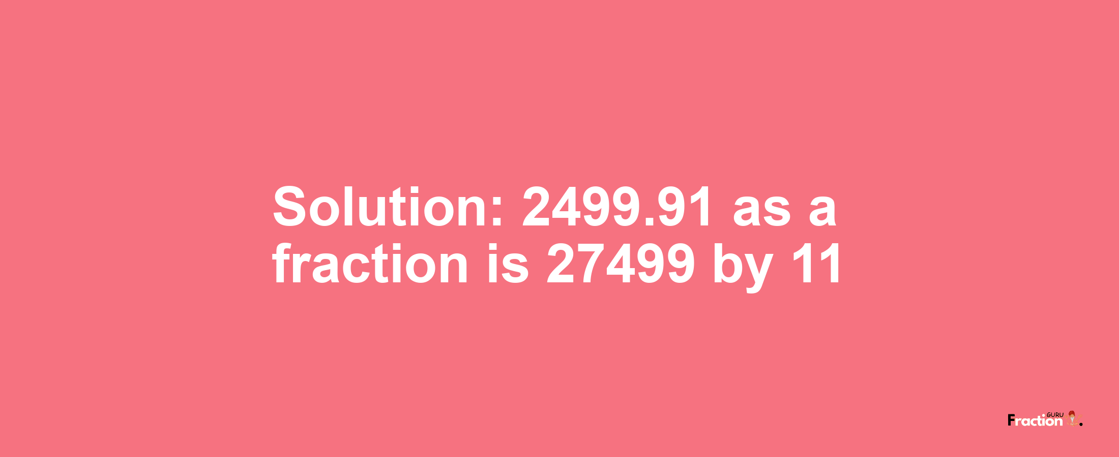 Solution:2499.91 as a fraction is 27499/11